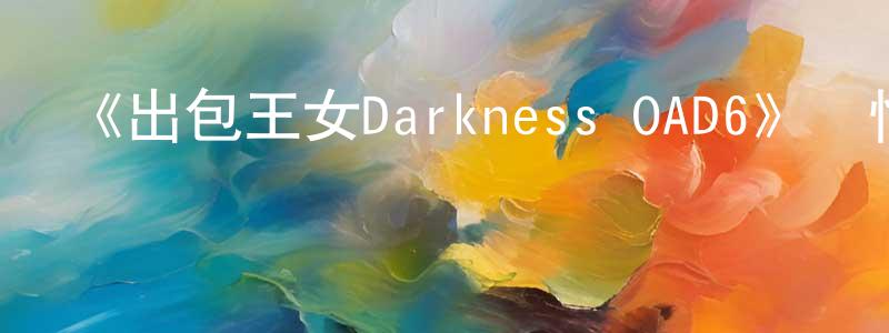 陳佩容發布《出包王女Darkness OAD6》詳情介紹_出包王女Darkness OAD6HD中字在線觀看_出包王女Darkness OAD6迅雷下載_日漫